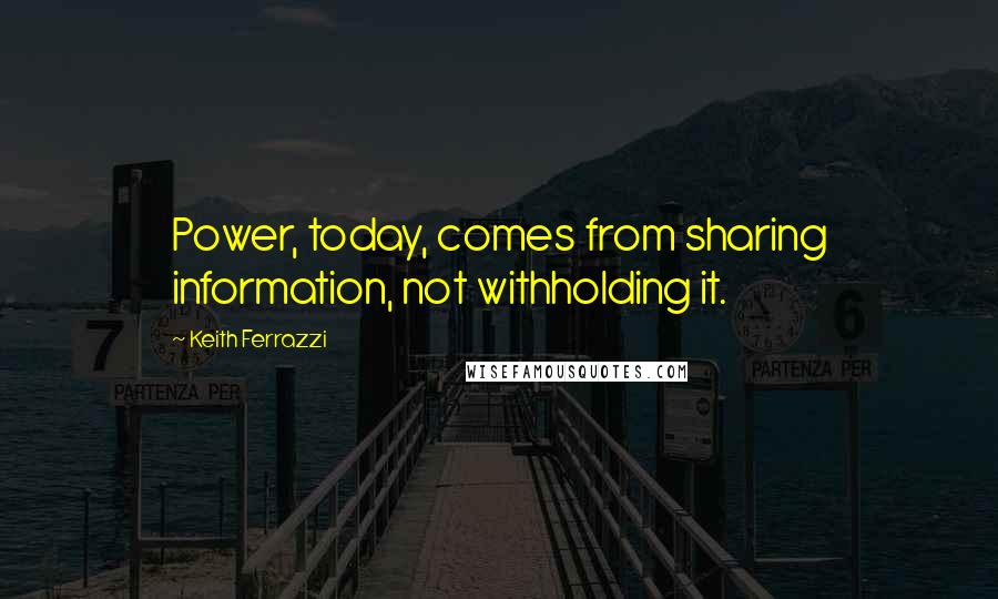 Keith Ferrazzi Quotes: Power, today, comes from sharing information, not withholding it.