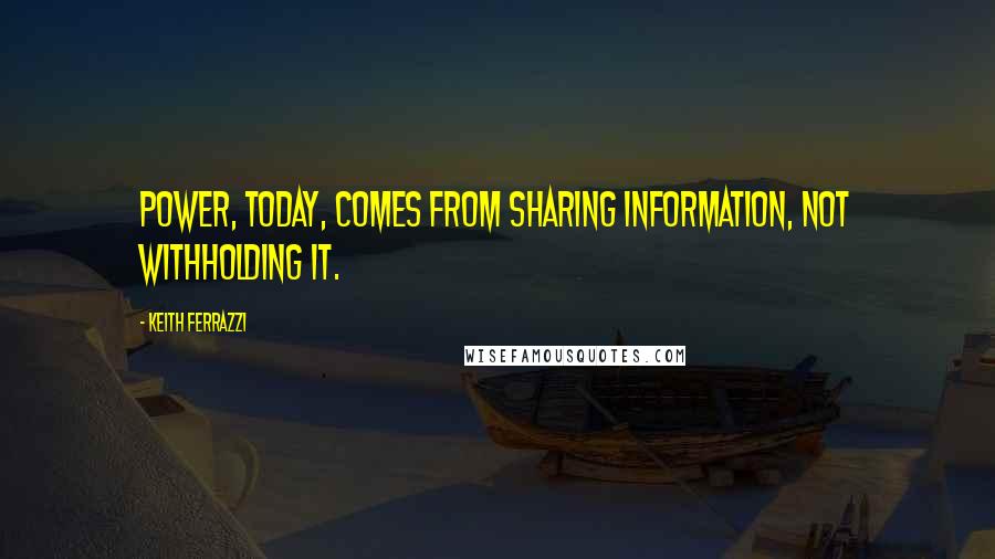 Keith Ferrazzi Quotes: Power, today, comes from sharing information, not withholding it.