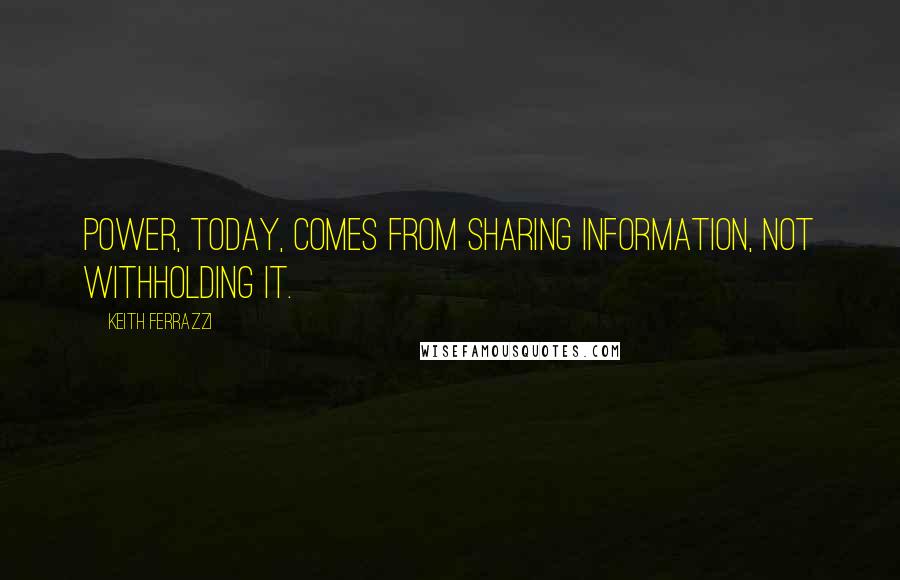 Keith Ferrazzi Quotes: Power, today, comes from sharing information, not withholding it.
