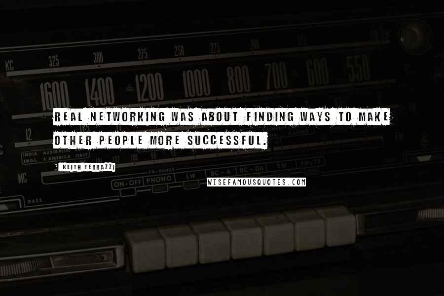 Keith Ferrazzi Quotes: real networking was about finding ways to make other people more successful.