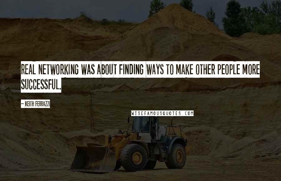 Keith Ferrazzi Quotes: real networking was about finding ways to make other people more successful.