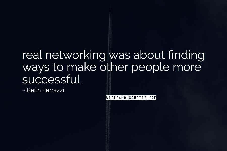 Keith Ferrazzi Quotes: real networking was about finding ways to make other people more successful.