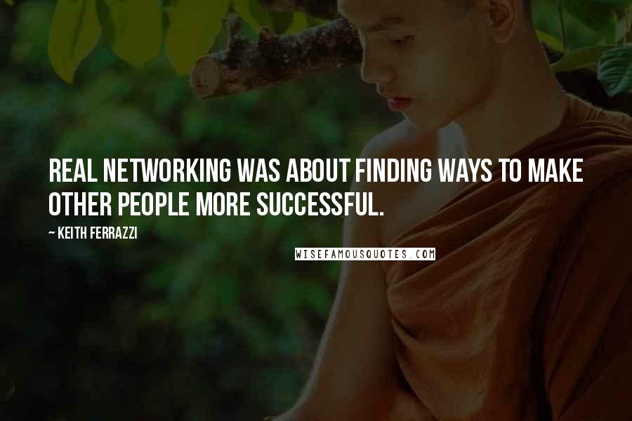 Keith Ferrazzi Quotes: real networking was about finding ways to make other people more successful.