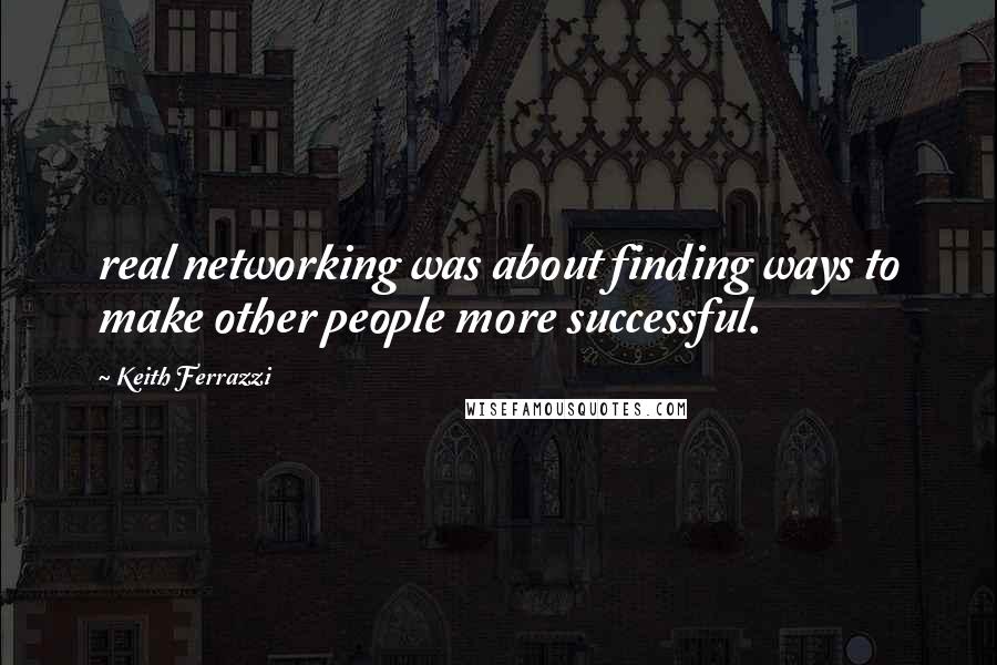 Keith Ferrazzi Quotes: real networking was about finding ways to make other people more successful.