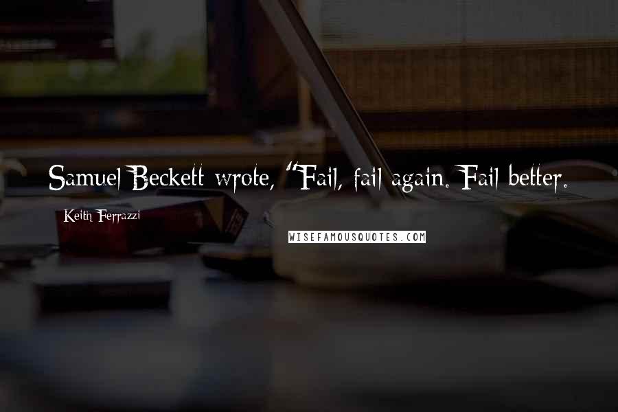 Keith Ferrazzi Quotes: Samuel Beckett wrote, "Fail, fail again. Fail better.