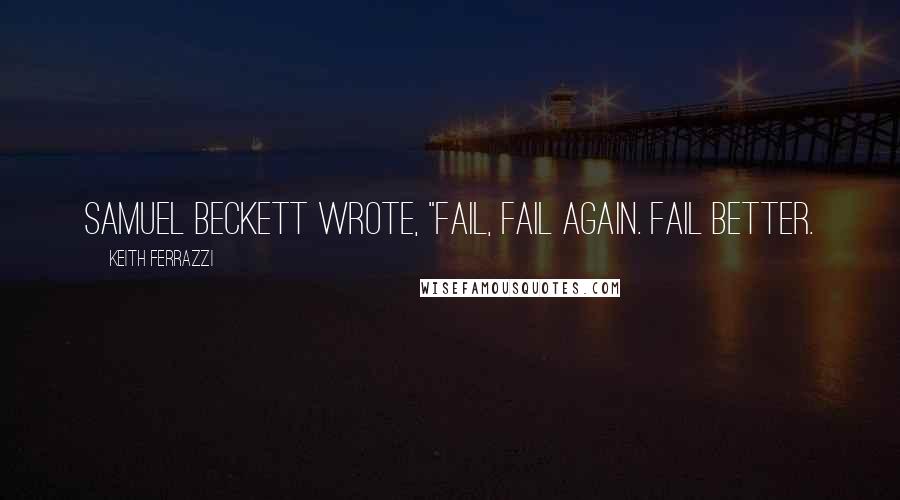 Keith Ferrazzi Quotes: Samuel Beckett wrote, "Fail, fail again. Fail better.