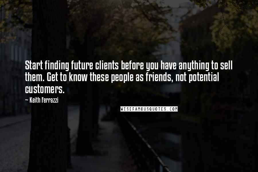 Keith Ferrazzi Quotes: Start finding future clients before you have anything to sell them. Get to know these people as friends, not potential customers.