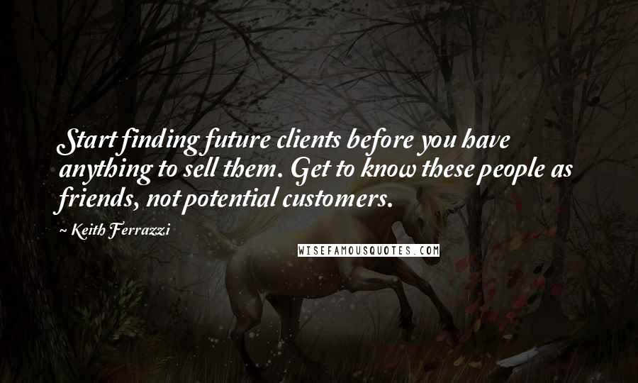 Keith Ferrazzi Quotes: Start finding future clients before you have anything to sell them. Get to know these people as friends, not potential customers.