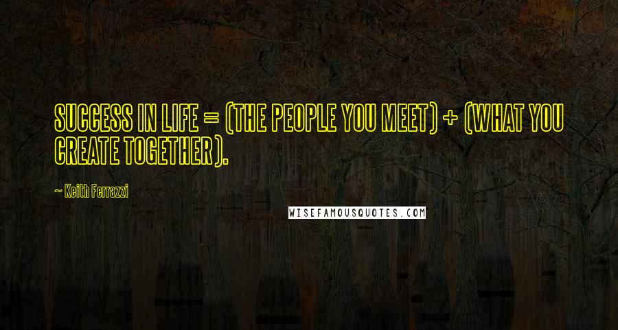 Keith Ferrazzi Quotes: SUCCESS IN LIFE = (THE PEOPLE YOU MEET) + (WHAT YOU CREATE TOGETHER).