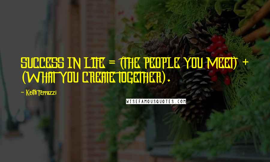 Keith Ferrazzi Quotes: SUCCESS IN LIFE = (THE PEOPLE YOU MEET) + (WHAT YOU CREATE TOGETHER).