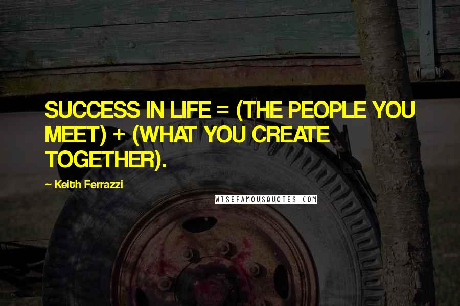Keith Ferrazzi Quotes: SUCCESS IN LIFE = (THE PEOPLE YOU MEET) + (WHAT YOU CREATE TOGETHER).