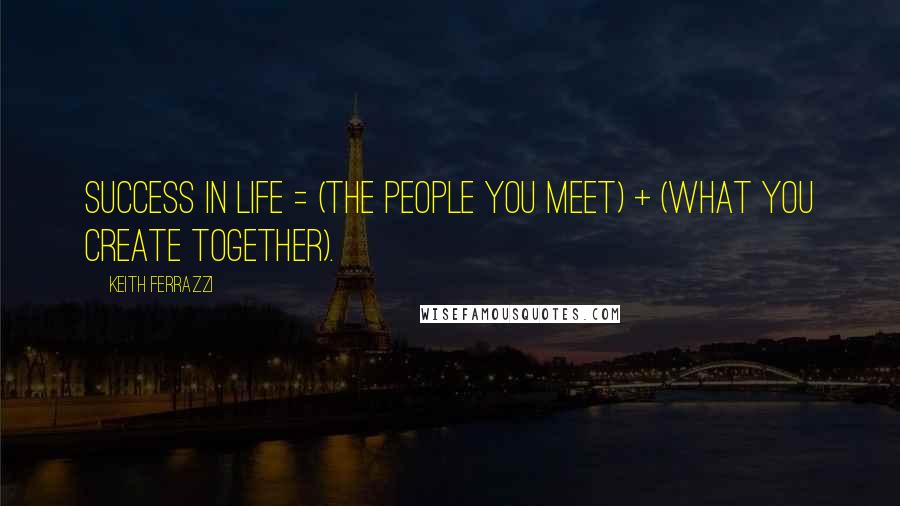Keith Ferrazzi Quotes: SUCCESS IN LIFE = (THE PEOPLE YOU MEET) + (WHAT YOU CREATE TOGETHER).