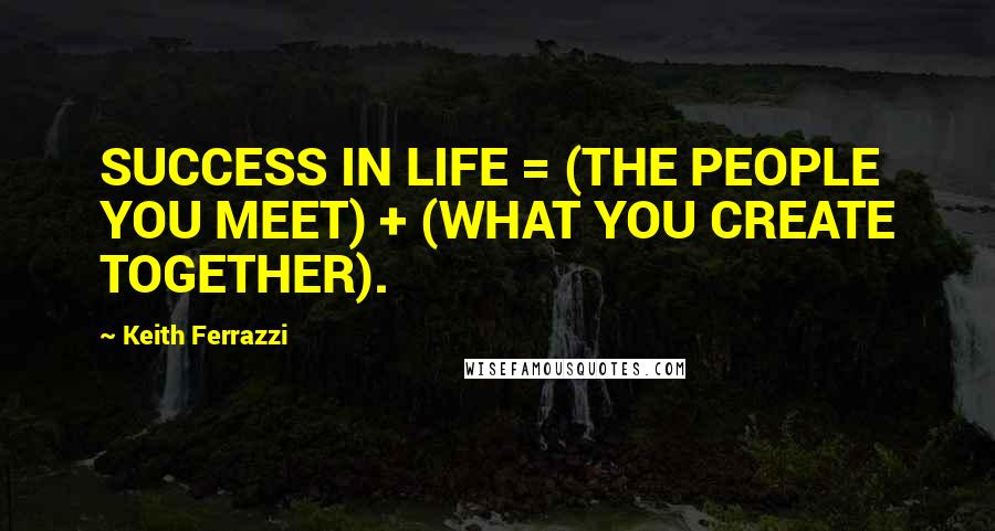 Keith Ferrazzi Quotes: SUCCESS IN LIFE = (THE PEOPLE YOU MEET) + (WHAT YOU CREATE TOGETHER).
