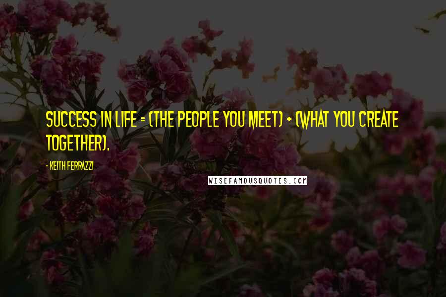 Keith Ferrazzi Quotes: SUCCESS IN LIFE = (THE PEOPLE YOU MEET) + (WHAT YOU CREATE TOGETHER).