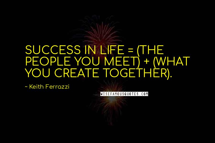 Keith Ferrazzi Quotes: SUCCESS IN LIFE = (THE PEOPLE YOU MEET) + (WHAT YOU CREATE TOGETHER).