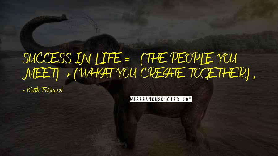 Keith Ferrazzi Quotes: SUCCESS IN LIFE = (THE PEOPLE YOU MEET) + (WHAT YOU CREATE TOGETHER).