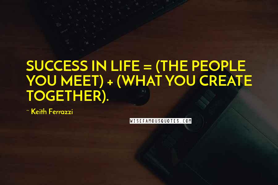 Keith Ferrazzi Quotes: SUCCESS IN LIFE = (THE PEOPLE YOU MEET) + (WHAT YOU CREATE TOGETHER).