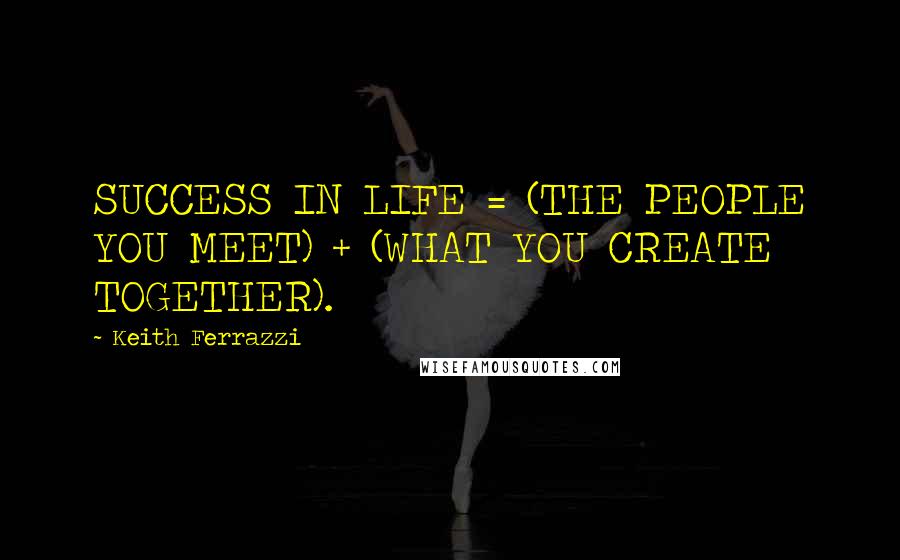 Keith Ferrazzi Quotes: SUCCESS IN LIFE = (THE PEOPLE YOU MEET) + (WHAT YOU CREATE TOGETHER).