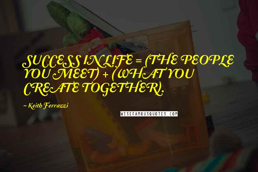 Keith Ferrazzi Quotes: SUCCESS IN LIFE = (THE PEOPLE YOU MEET) + (WHAT YOU CREATE TOGETHER).