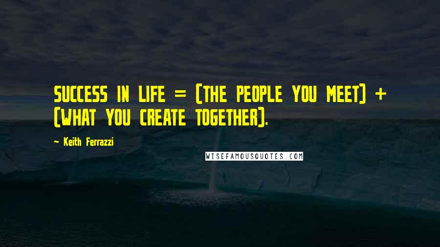 Keith Ferrazzi Quotes: SUCCESS IN LIFE = (THE PEOPLE YOU MEET) + (WHAT YOU CREATE TOGETHER).