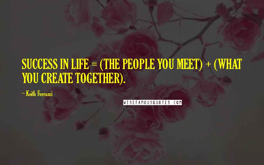 Keith Ferrazzi Quotes: SUCCESS IN LIFE = (THE PEOPLE YOU MEET) + (WHAT YOU CREATE TOGETHER).