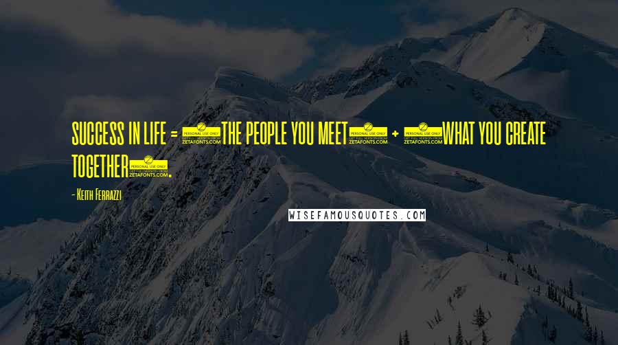 Keith Ferrazzi Quotes: SUCCESS IN LIFE = (THE PEOPLE YOU MEET) + (WHAT YOU CREATE TOGETHER).