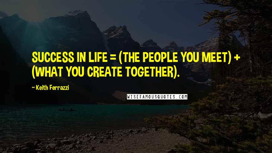 Keith Ferrazzi Quotes: SUCCESS IN LIFE = (THE PEOPLE YOU MEET) + (WHAT YOU CREATE TOGETHER).