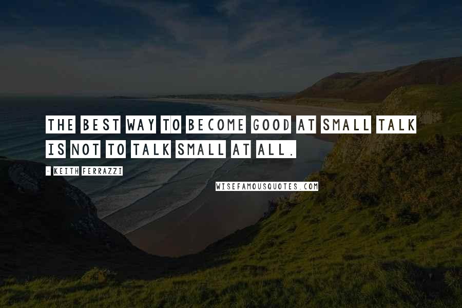 Keith Ferrazzi Quotes: The best way to become good at small talk is not to talk small at all.