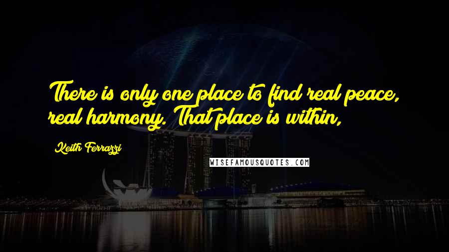 Keith Ferrazzi Quotes: There is only one place to find real peace, real harmony. That place is within,