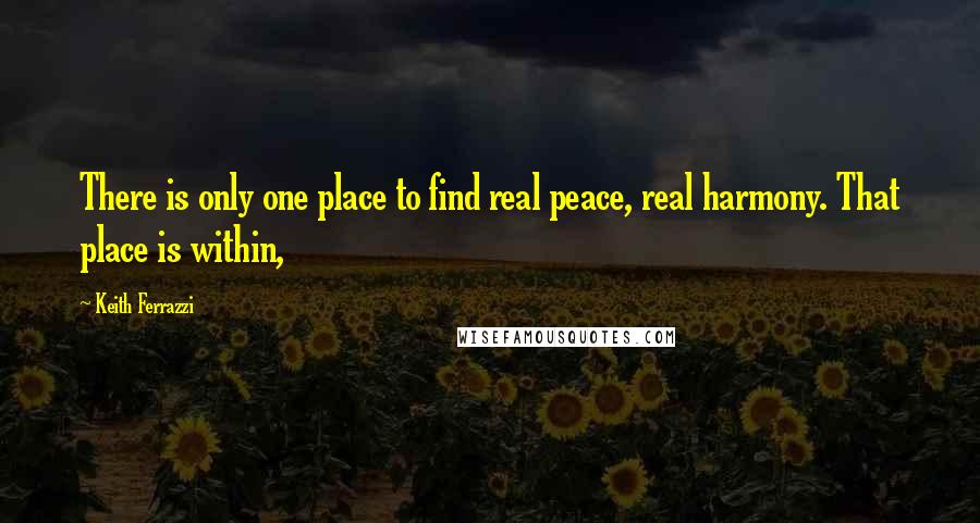 Keith Ferrazzi Quotes: There is only one place to find real peace, real harmony. That place is within,