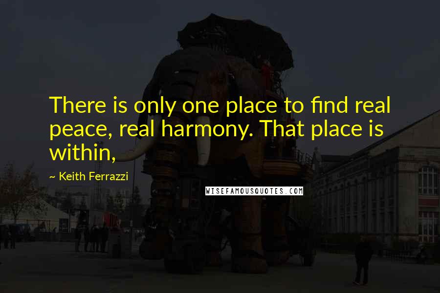 Keith Ferrazzi Quotes: There is only one place to find real peace, real harmony. That place is within,