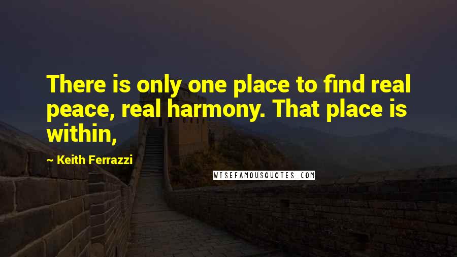 Keith Ferrazzi Quotes: There is only one place to find real peace, real harmony. That place is within,