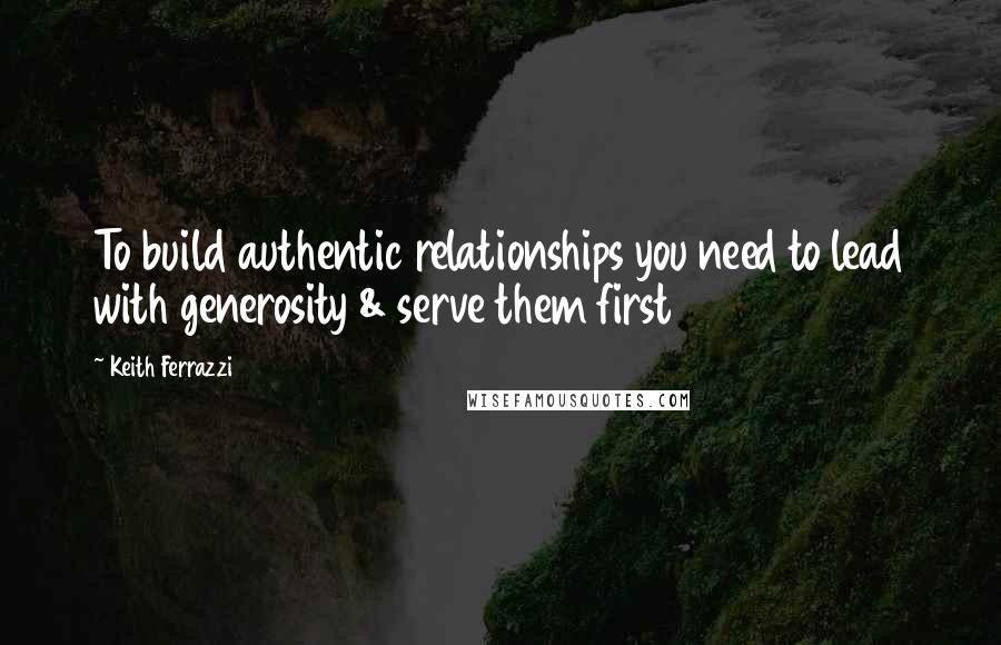 Keith Ferrazzi Quotes: To build authentic relationships you need to lead with generosity & serve them first