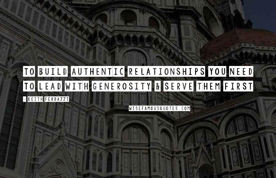 Keith Ferrazzi Quotes: To build authentic relationships you need to lead with generosity & serve them first