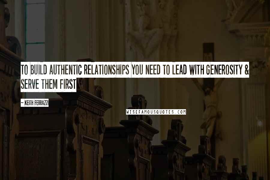 Keith Ferrazzi Quotes: To build authentic relationships you need to lead with generosity & serve them first