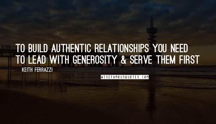 Keith Ferrazzi Quotes: To build authentic relationships you need to lead with generosity & serve them first