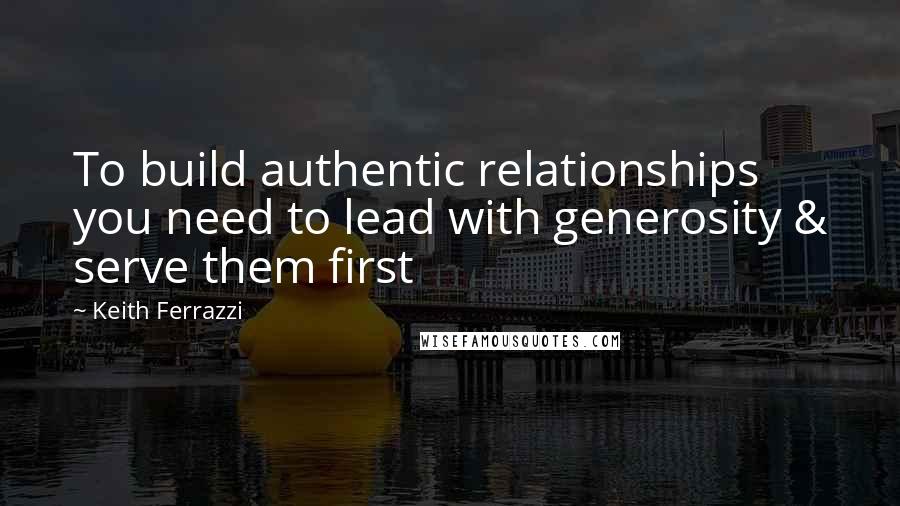 Keith Ferrazzi Quotes: To build authentic relationships you need to lead with generosity & serve them first