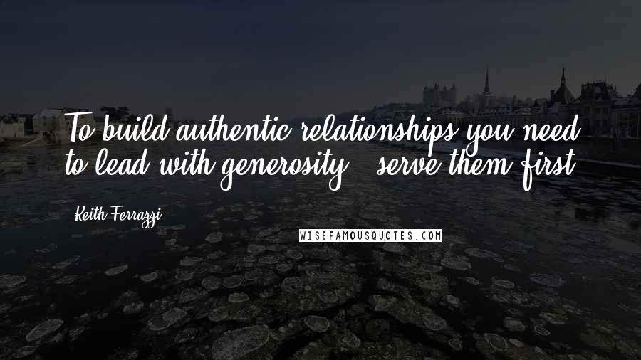Keith Ferrazzi Quotes: To build authentic relationships you need to lead with generosity & serve them first