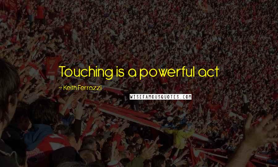 Keith Ferrazzi Quotes: Touching is a powerful act