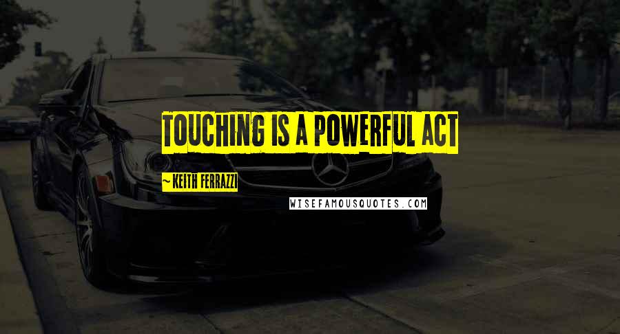 Keith Ferrazzi Quotes: Touching is a powerful act