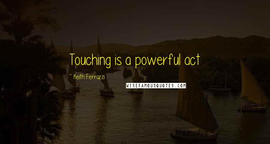 Keith Ferrazzi Quotes: Touching is a powerful act