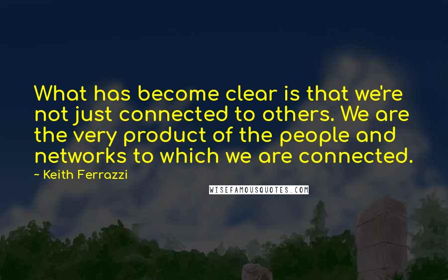 Keith Ferrazzi Quotes: What has become clear is that we're not just connected to others. We are the very product of the people and networks to which we are connected.