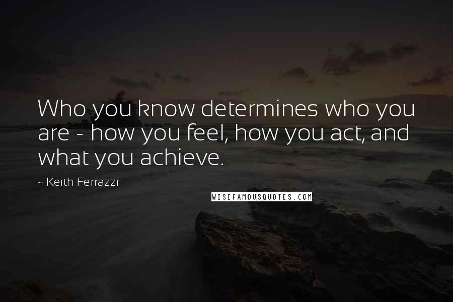Keith Ferrazzi Quotes: Who you know determines who you are - how you feel, how you act, and what you achieve.