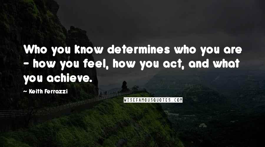 Keith Ferrazzi Quotes: Who you know determines who you are - how you feel, how you act, and what you achieve.