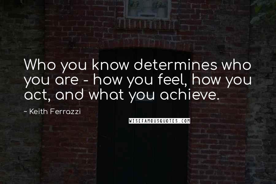 Keith Ferrazzi Quotes: Who you know determines who you are - how you feel, how you act, and what you achieve.