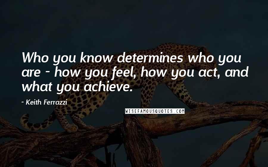 Keith Ferrazzi Quotes: Who you know determines who you are - how you feel, how you act, and what you achieve.