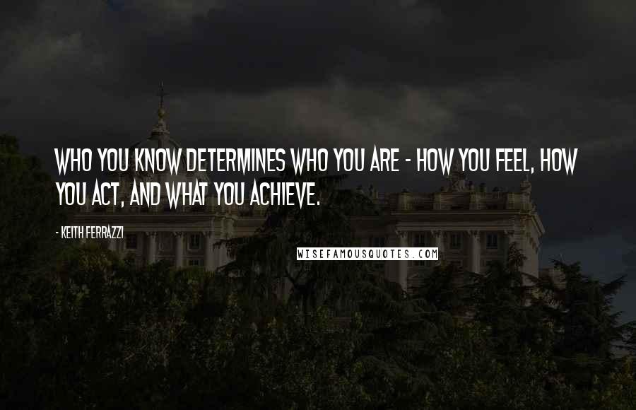 Keith Ferrazzi Quotes: Who you know determines who you are - how you feel, how you act, and what you achieve.
