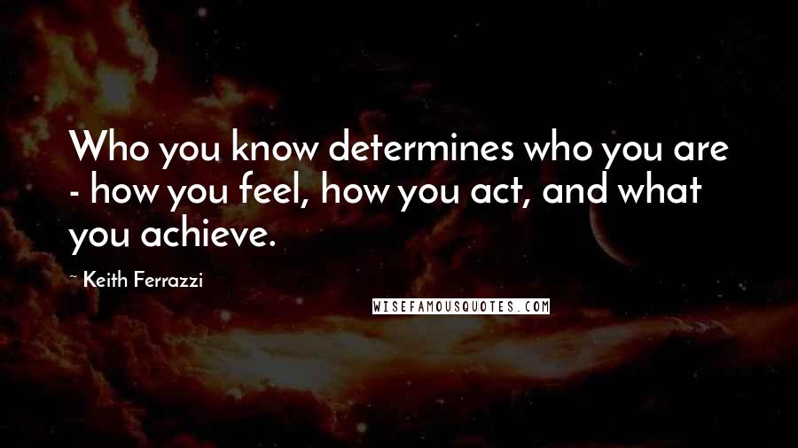 Keith Ferrazzi Quotes: Who you know determines who you are - how you feel, how you act, and what you achieve.