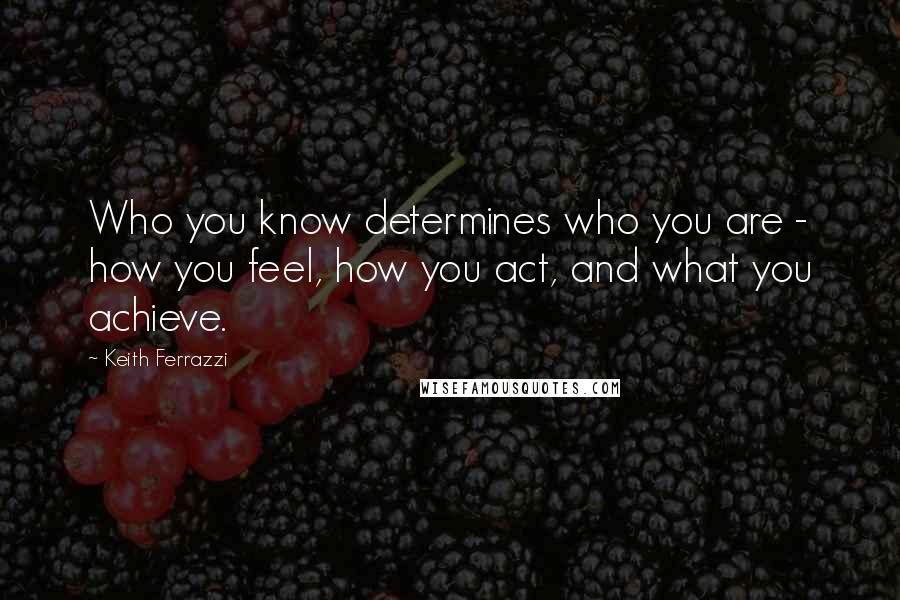 Keith Ferrazzi Quotes: Who you know determines who you are - how you feel, how you act, and what you achieve.
