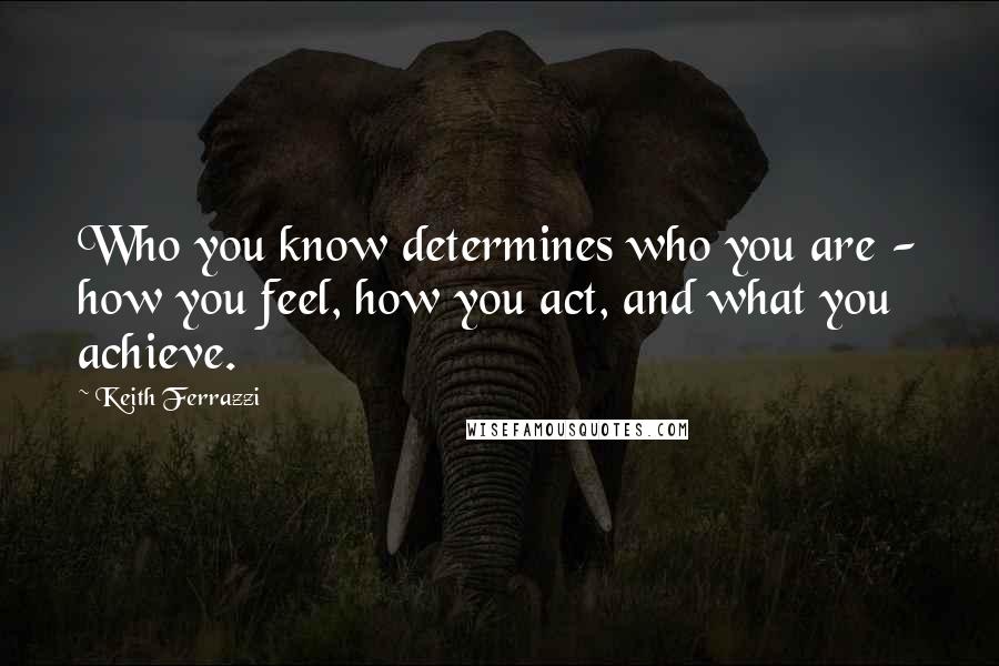 Keith Ferrazzi Quotes: Who you know determines who you are - how you feel, how you act, and what you achieve.